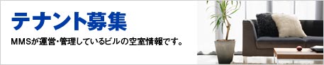 テナント募集 MMSが運営・管理しているビルの空室情報です。