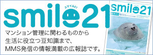 smile21 スマイル21 マンション管理に関わるものから生活に役立つ豆知識まで、MMS発信の情報満載の広報誌です。