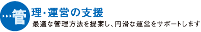 管理・運営の支援 最適な管理方法を提案し、円滑な運営をサポートします
