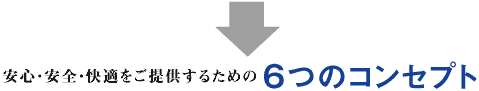 安心・安全・快適をご提供するための6つのコンセプト